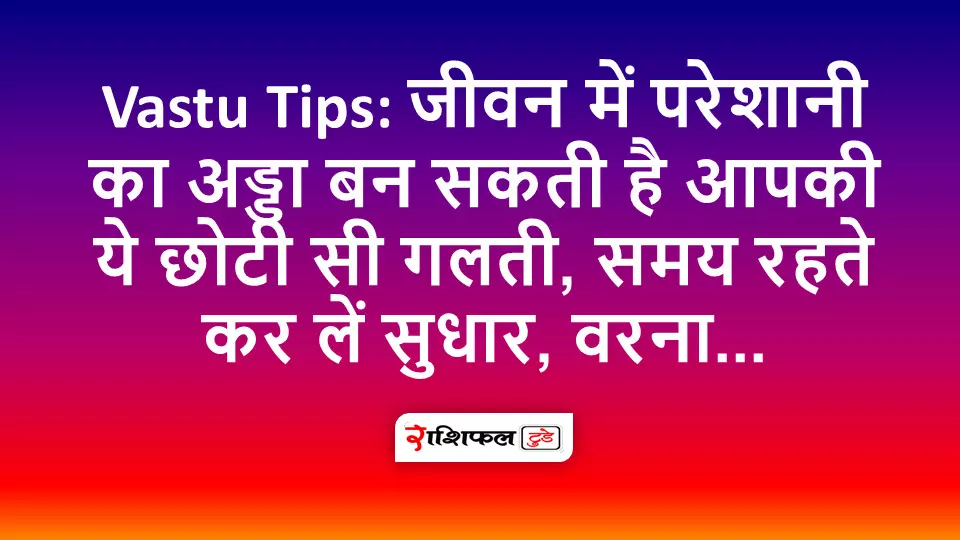 Vastu Tips: जीवन में परेशानी का अड्डा बन सकती है आपकी ये छोटी सी गलती