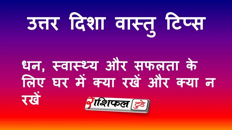 उत्तर दिशा वास्तु टिप्स: धन, स्वास्थ्य और सफलता के लिए घर में क्या रखें और क्या न रखें