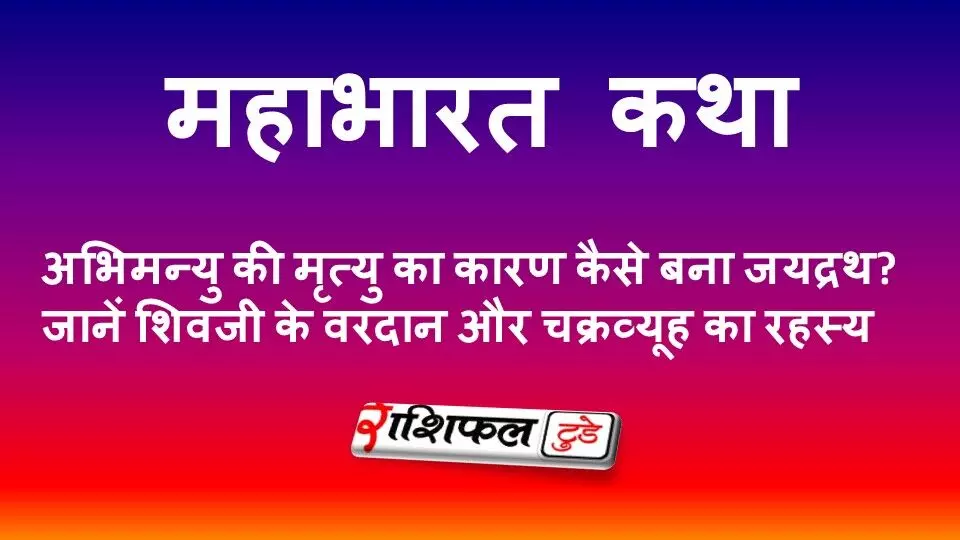 महाभारत कथा: अभिमन्यु की मृत्यु का कारण कैसे बना जयद्रथ? जानें शिवजी के वरदान और चक्रव्यूह का रहस्य