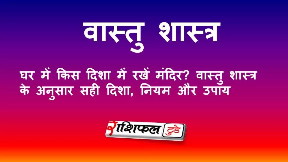 घर में किस दिशा में रखें मंदिर? वास्तु शास्त्र के अनुसार सही दिशा, नियम और उपाय
