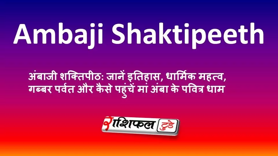 अंबाजी शक्तिपीठ: जानें इतिहास, धार्मिक महत्व, गब्बर पर्वत और कैसे पहुंचें मां अंबा के पवित्र धाम