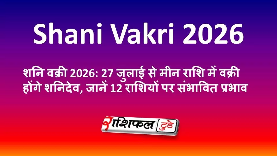 शनि वक्री 2026: 27 जुलाई से मीन राशि में वक्री होंगे शनिदेव, जानें 12 राशियों पर संभावित प्रभाव