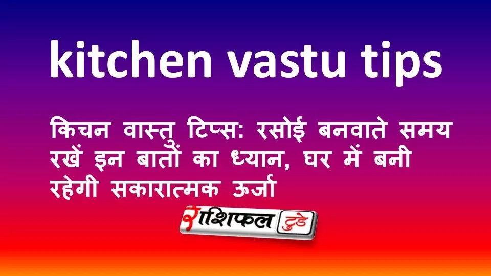 किचन वास्तु टिप्स: रसोई बनवाते समय रखें इन बातों का ध्यान, घर में बनी रहेगी सकारात्मक ऊर्जा